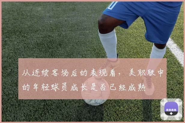 从连续客场后的表现看，美职联中的年轻球员成长是否已经成熟