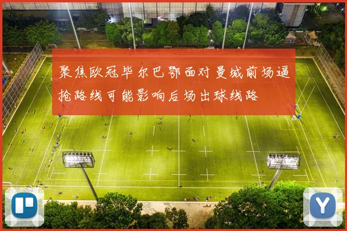 聚焦欧冠毕尔巴鄂面对曼城前场逼抢路线可能影响后场出球线路