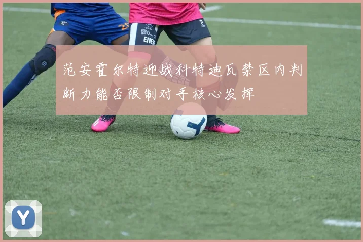 范安霍尔特迎战科特迪瓦禁区内判断力能否限制对手核心发挥