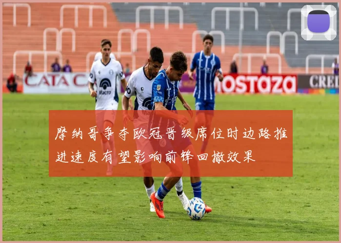 摩纳哥争夺欧冠晋级席位时边路推进速度有望影响前锋回撤效果