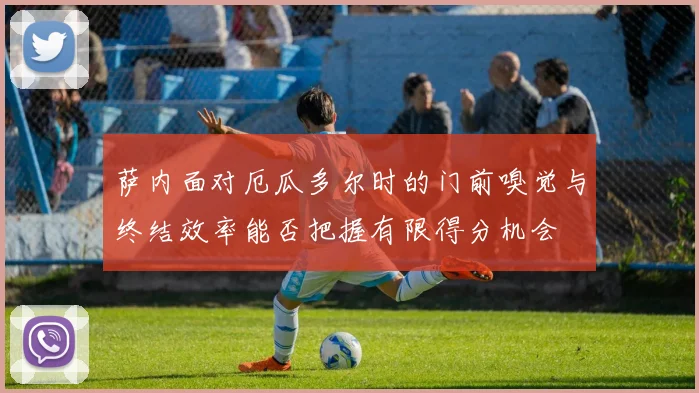 萨内面对厄瓜多尔时的门前嗅觉与终结效率能否把握有限得分机会
