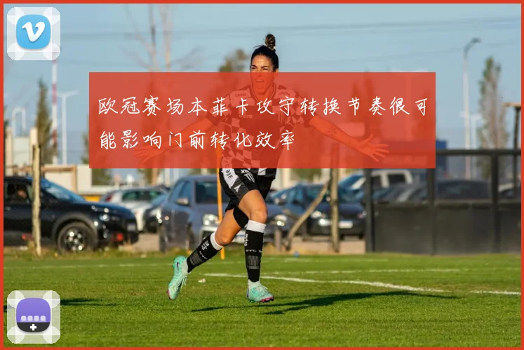欧冠赛场本菲卡攻守转换节奏很可能影响门前转化效率