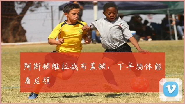 阿斯顿维拉战布莱顿，下半场体能看后程