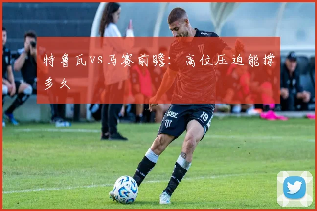 特鲁瓦vs马赛前瞻：高位压迫能撑多久