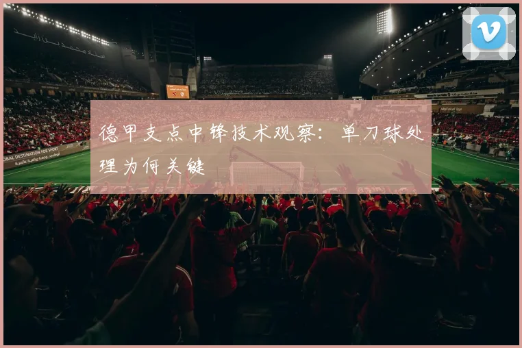德甲支点中锋技术观察：单刀球处理为何关键