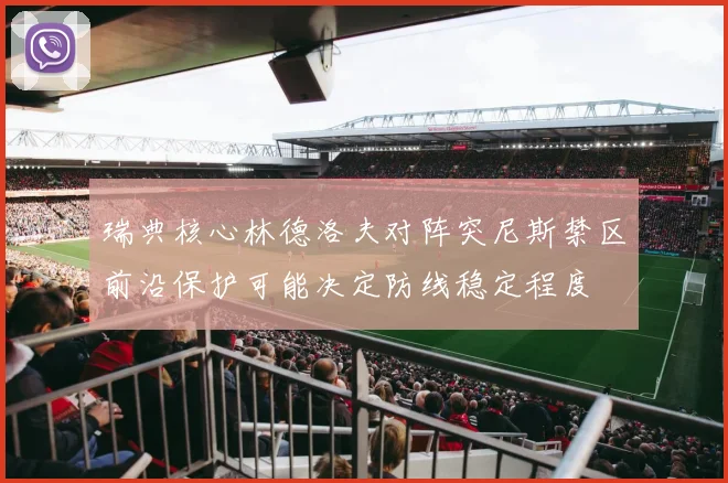 瑞典核心林德洛夫对阵突尼斯禁区前沿保护可能决定防线稳定程度