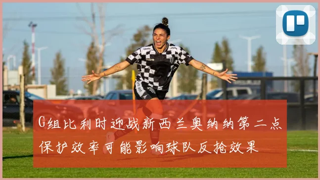 G组比利时迎战新西兰奥纳纳第二点保护效率可能影响球队反抢效果