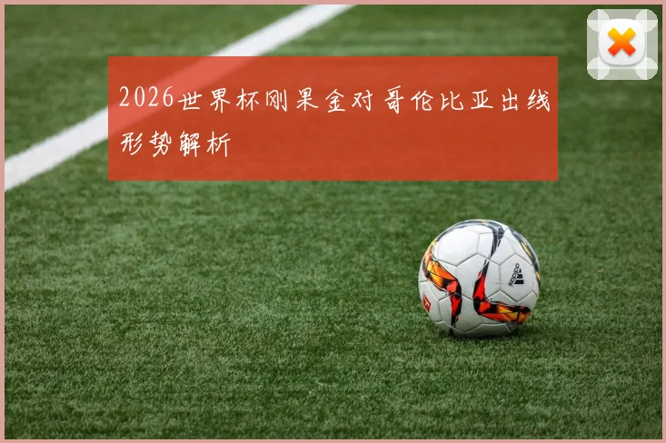 2026世界杯刚果金对哥伦比亚出线形势解析