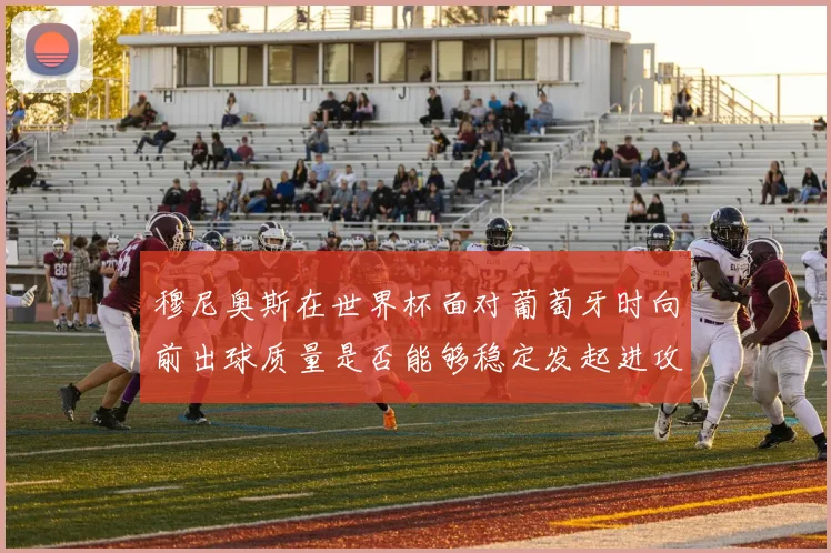 穆尼奥斯在世界杯面对葡萄牙时向前出球质量是否能够稳定发起进攻