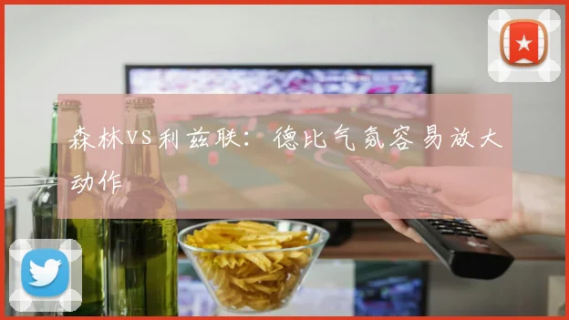 森林vs利兹联：德比气氛容易放大动作