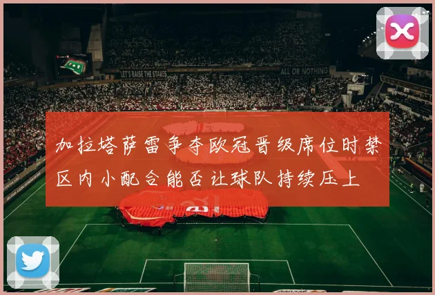 加拉塔萨雷争夺欧冠晋级席位时禁区内小配合能否让球队持续压上