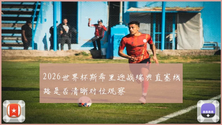 2026世界杯斯希里迎战瑞典直塞线路是否清晰对位观察