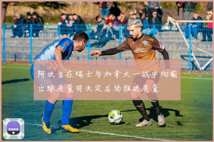 阿坎吉在瑞士与加拿大一战中向前出球质量将决定后场推进质量