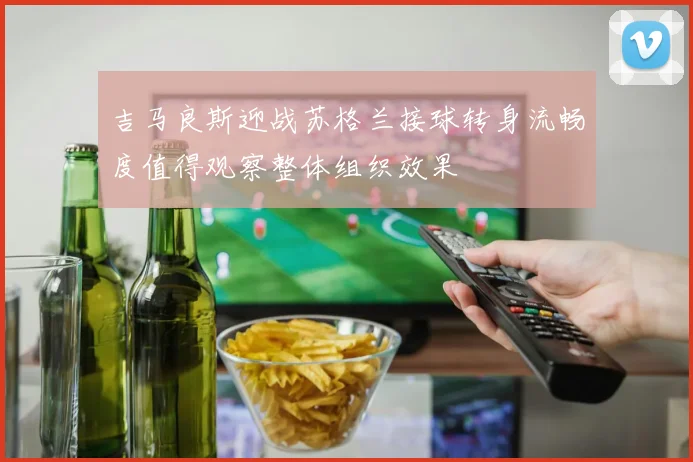 吉马良斯迎战苏格兰接球转身流畅度值得观察整体组织效果