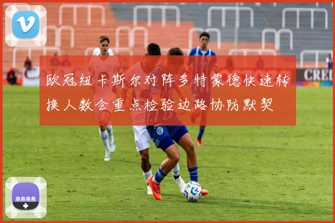 欧冠纽卡斯尔对阵多特蒙德快速转换人数会重点检验边路协防默契
