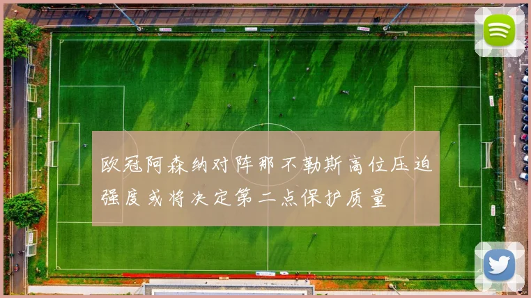 欧冠阿森纳对阵那不勒斯高位压迫强度或将决定第二点保护质量