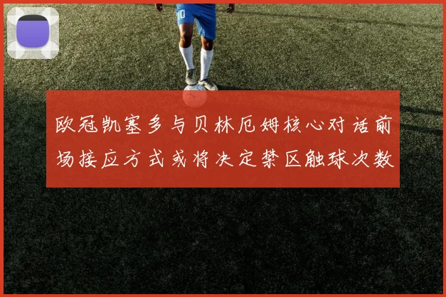 欧冠凯塞多与贝林厄姆核心对话前场接应方式或将决定禁区触球次数