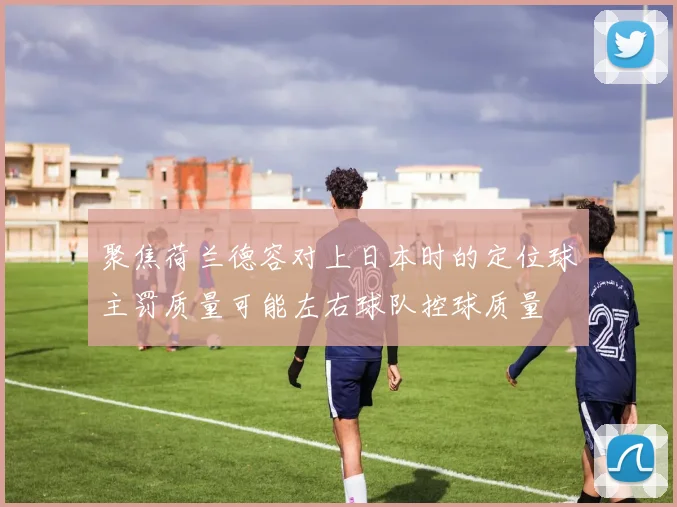 聚焦荷兰德容对上日本时的定位球主罚质量可能左右球队控球质量