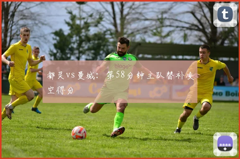 都灵vs曼城：第58分钟主队替补凌空得分
