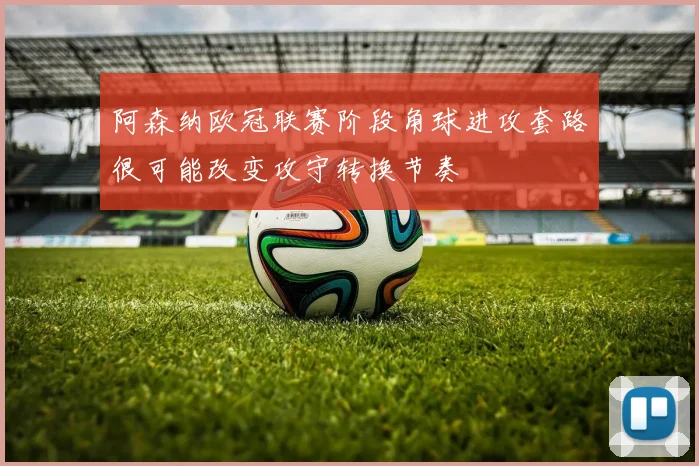 阿森纳欧冠联赛阶段角球进攻套路很可能改变攻守转换节奏
