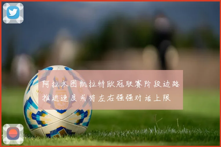 阿拉木图凯拉特欧冠联赛阶段边路推进速度或将左右强强对话上限