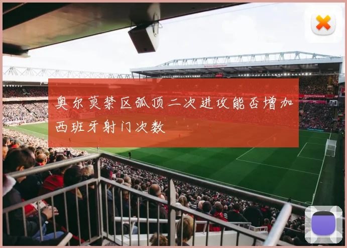 奥尔莫禁区弧顶二次进攻能否增加西班牙射门次数
