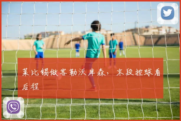 莱比锡做客勒沃库森，末段控球看后程