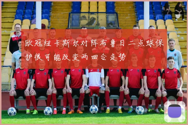 欧冠纽卡斯尔对阵布鲁日二点球保护很可能改变两回合走势