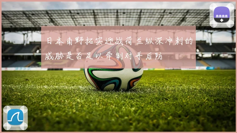 日本南野拓实迎战荷兰纵深冲刺的威胁是否足以牵制对手后防