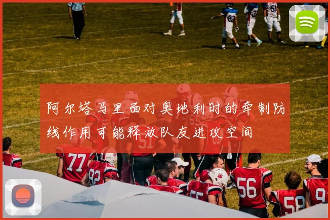 阿尔塔马里面对奥地利时的牵制防线作用可能释放队友进攻空间