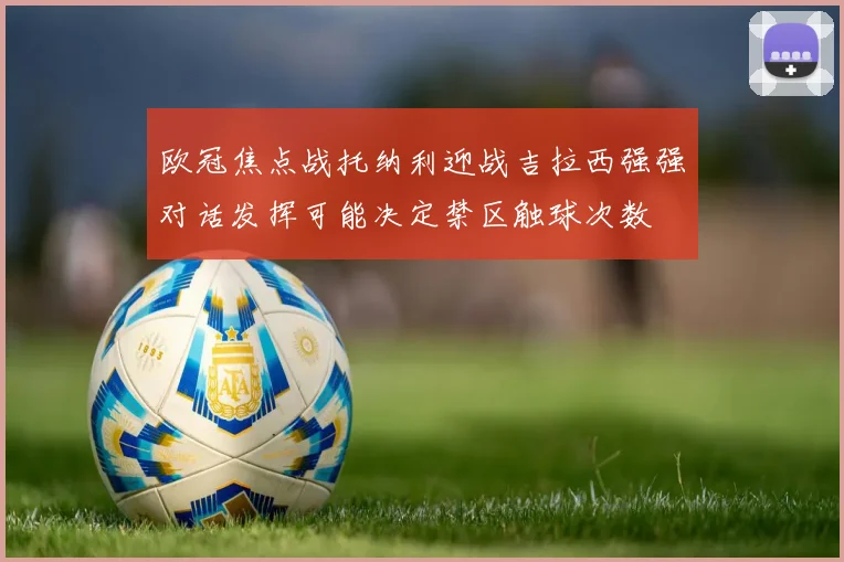 欧冠焦点战托纳利迎战吉拉西强强对话发挥可能决定禁区触球次数