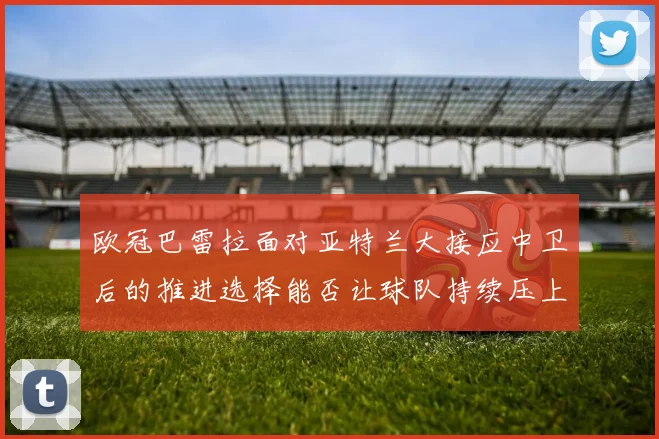 欧冠巴雷拉面对亚特兰大接应中卫后的推进选择能否让球队持续压上